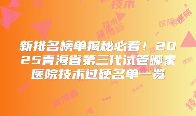 新排名榜单揭秘必看!2025青海省第三代试管哪家医院技术过硬名单一览