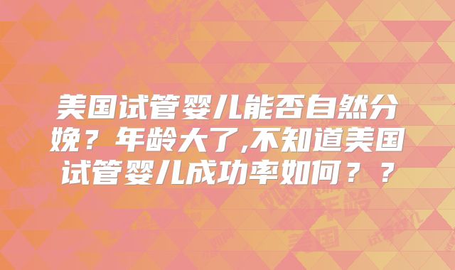 美国试管婴儿能否自然分娩？年龄大了,不知道美国试管婴儿成功率如何？？