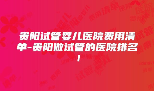 贵阳试管婴儿医院费用清单-贵阳做试管的医院排名！