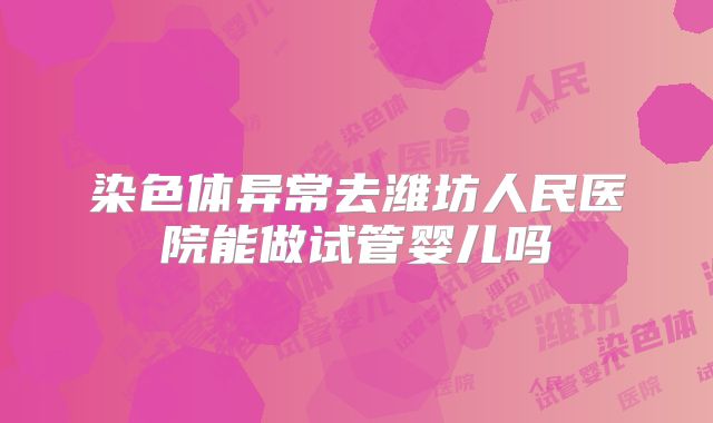 染色体异常去潍坊人民医院能做试管婴儿吗