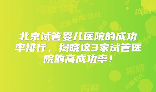 北京试管婴儿医院的成功率排行，揭晓这3家试管医院的高成功率！