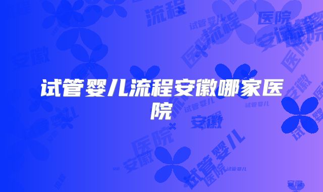 试管婴儿流程安徽哪家医院