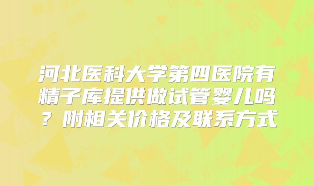 河北医科大学第四医院有精子库提供做试管婴儿吗？附相关价格及联系方式