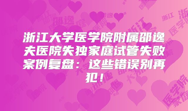 浙江大学医学院附属邵逸夫医院失独家庭试管失败案例复盘：这些错误别再犯！