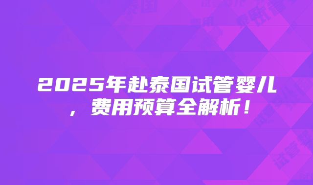 2025年赴泰国试管婴儿，费用预算全解析！