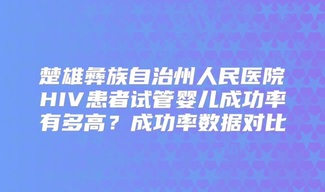 楚雄彝族自治州人民医院HIV患者试管婴儿成功率有多高？成功率数据对比