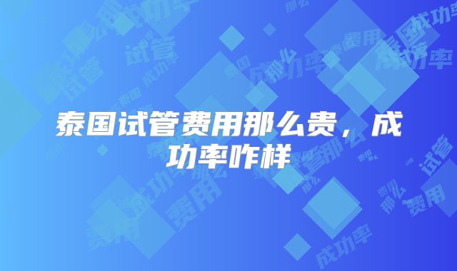 泰国试管费用那么贵，成功率咋样