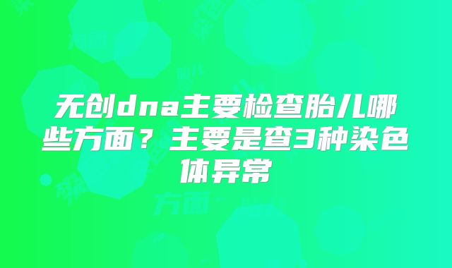 无创dna主要检查胎儿哪些方面?主要是查3种染色体异常