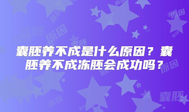 囊胚养不成是什么原因?囊胚养不成冻胚会成功吗?