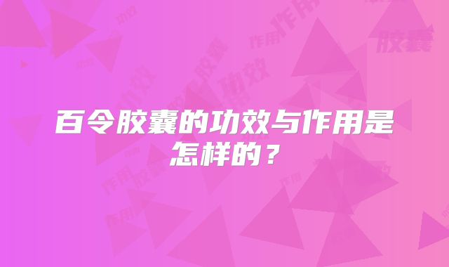 百令胶囊的功效与作用是怎样的？