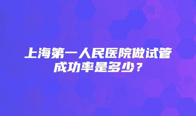 上海第一人民医院做试管成功率是多少？