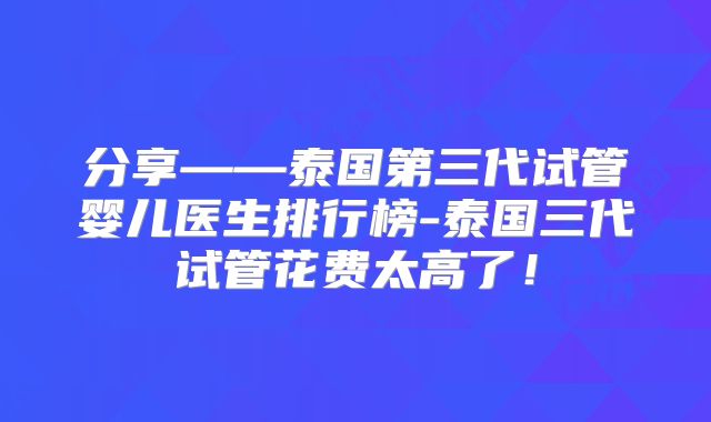 分享——泰国第三代试管婴儿医生排行榜-泰国三代试管花费太高了!
