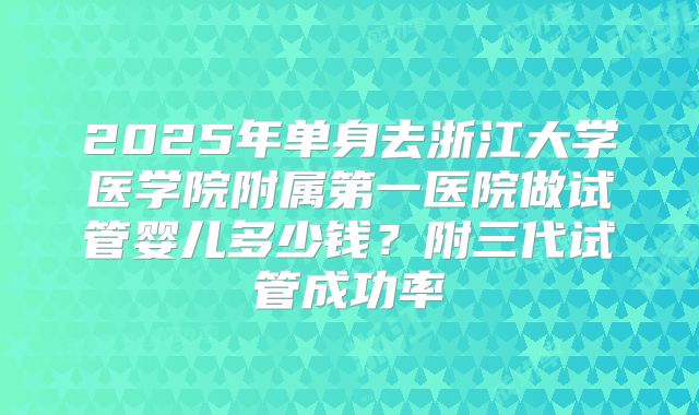 2025年单身去浙江大学医学院附属第一医院做试管婴儿多少钱？附三代试管成功率