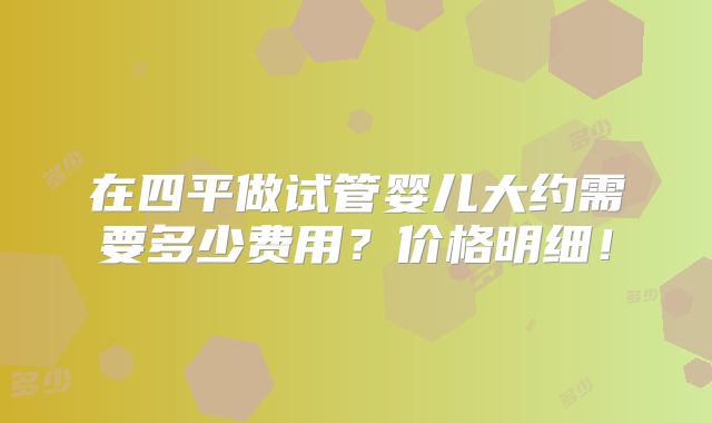 在四平做试管婴儿大约需要多少费用?价格明细!