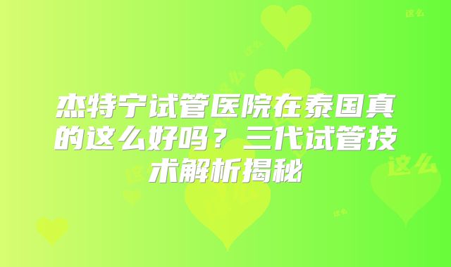 杰特宁试管医院在泰国真的这么好吗?三代试管技术解析揭秘