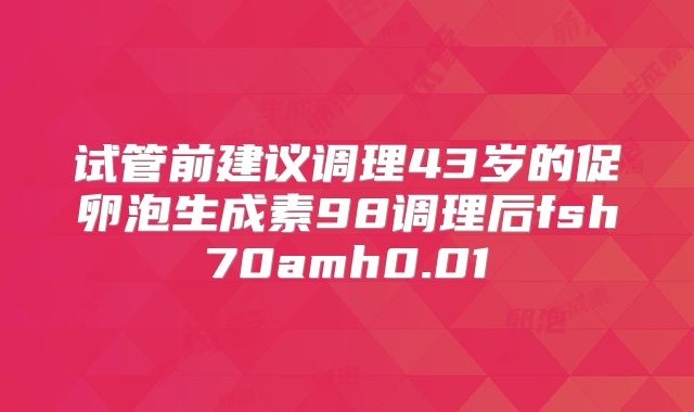 试管前建议调理43岁的促卵泡生成素98调理后fsh70amh0.01