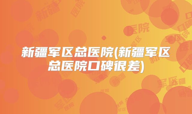 新疆军区总医院(新疆军区总医院口碑很差)