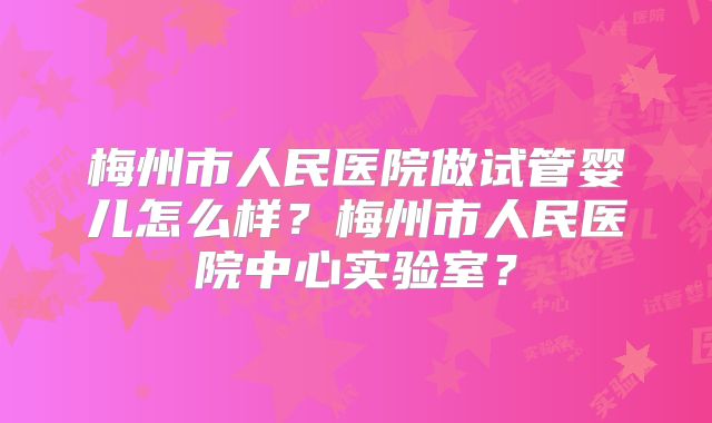 梅州市人民医院做试管婴儿怎么样?梅州市人民医院中心实验室?