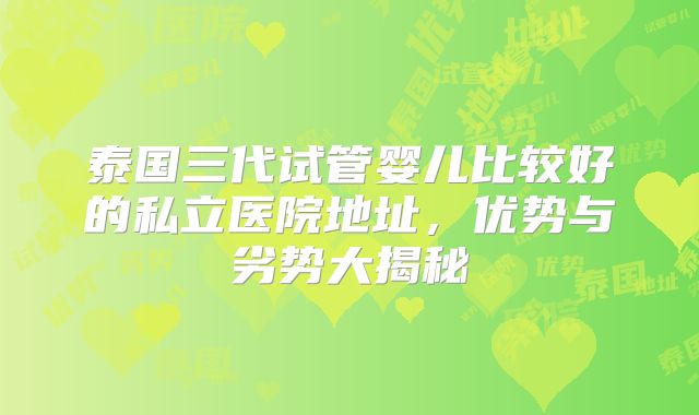 泰国三代试管婴儿比较好的私立医院地址，优势与劣势大揭秘