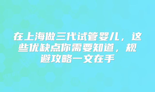 在上海做三代试管婴儿，这些优缺点你需要知道，规避攻略一文在手
