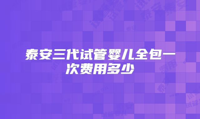 泰安三代试管婴儿全包一次费用多少
