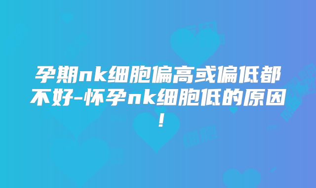 孕期nk细胞偏高或偏低都不好-怀孕nk细胞低的原因！