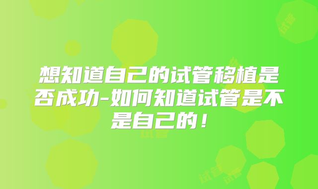 想知道自己的试管移植是否成功-如何知道试管是不是自己的！