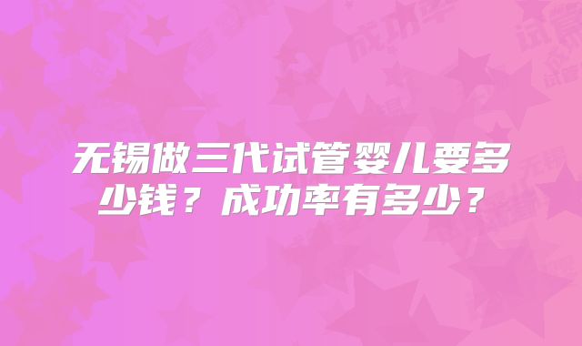 无锡做三代试管婴儿要多少钱？成功率有多少？