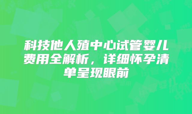 科技他人殖中心试管婴儿费用全解析，详细怀孕清单呈现眼前