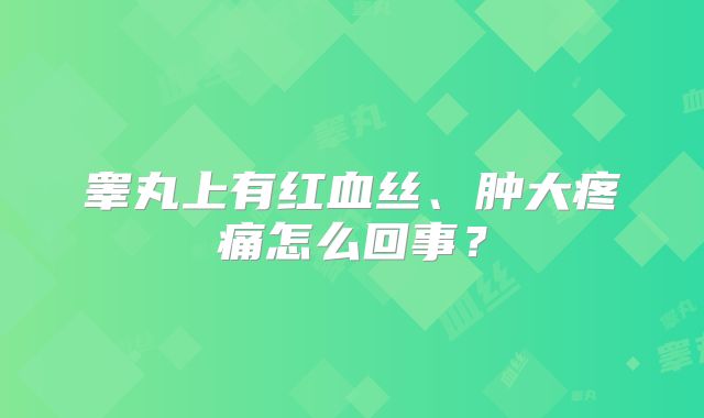 睾丸上有红血丝、肿大疼痛怎么回事?