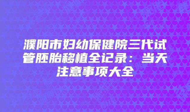 濮阳市妇幼保健院三代试管胚胎移植全记录:当天注意事项大全
