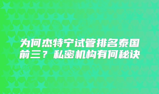 为何杰特宁试管排名泰国前三？私密机构有何秘诀