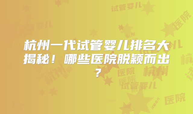 杭州一代试管婴儿排名大揭秘！哪些医院脱颖而出？