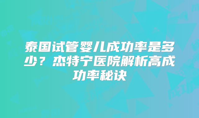 泰国试管婴儿成功率是多少?杰特宁医院解析高成功率秘诀