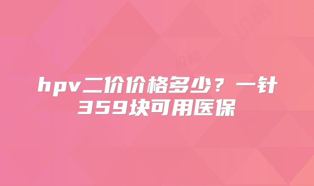 hpv二价价格多少?一针359块可用医保