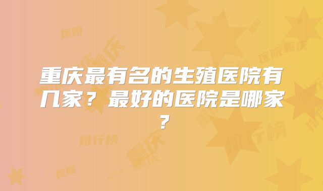 重庆最有名的生殖医院有几家？最好的医院是哪家？