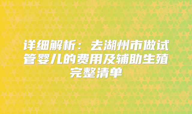 详细解析：去湖州市做试管婴儿的费用及辅助生殖完整清单