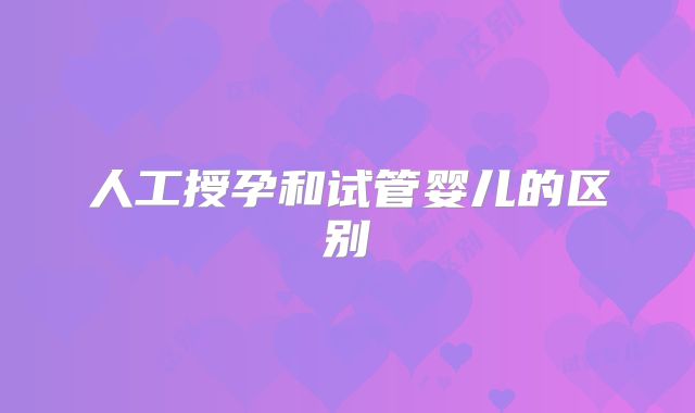 人工授孕和试管婴儿的区别