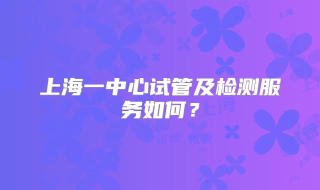 上海一中心试管及检测服务如何？
