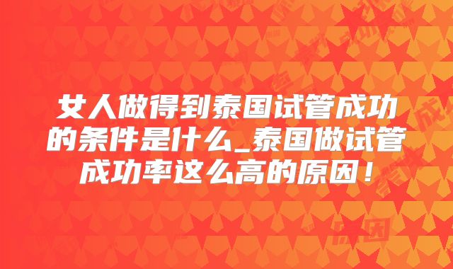 女人做得到泰国试管成功的条件是什么_泰国做试管成功率这么高的原因！