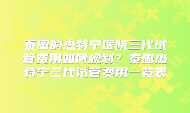 泰国的杰特宁医院三代试管费用如何规划?泰国杰特宁三代试管费用一览表