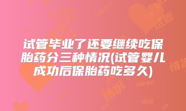 试管毕业了还要继续吃保胎药分三种情况(试管婴儿成功后保胎药吃多久)