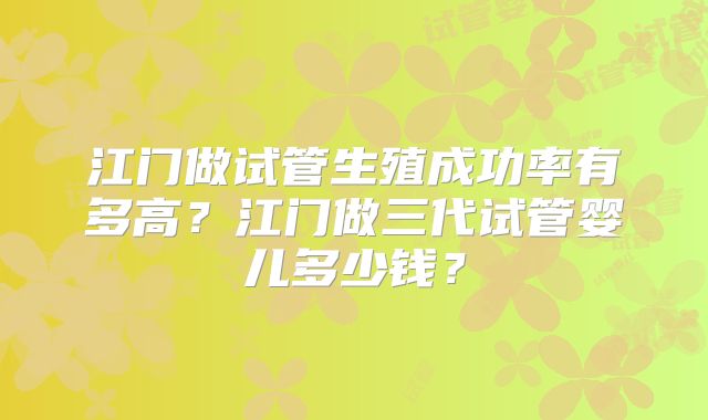 江门做试管生殖成功率有多高？江门做三代试管婴儿多少钱？