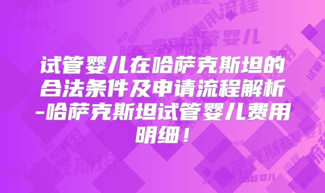 试管婴儿在哈萨克斯坦的合法条件及申请流程解析-哈萨克斯坦试管婴儿费用明细！