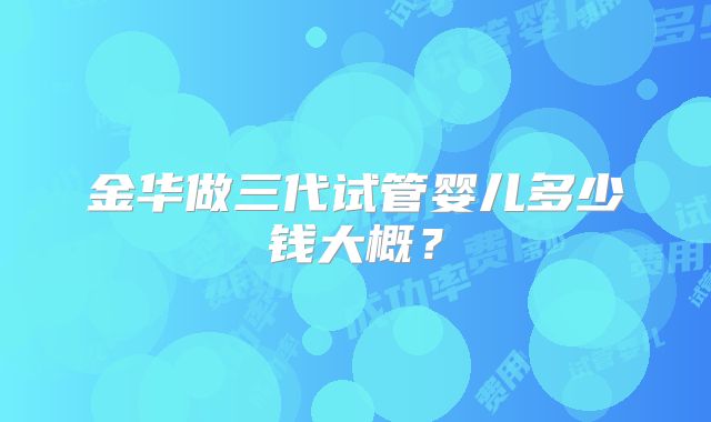 金华做三代试管婴儿多少钱大概？