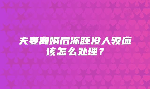 夫妻离婚后冻胚没人领应该怎么处理?
