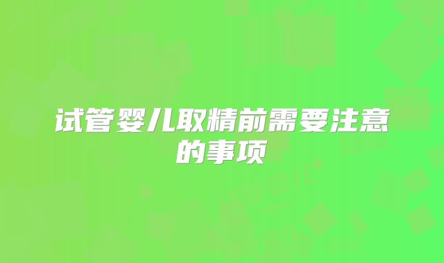试管婴儿取精前需要注意的事项