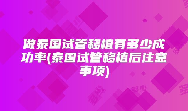 做泰国试管移植有多少成功率(泰国试管移植后注意事项)