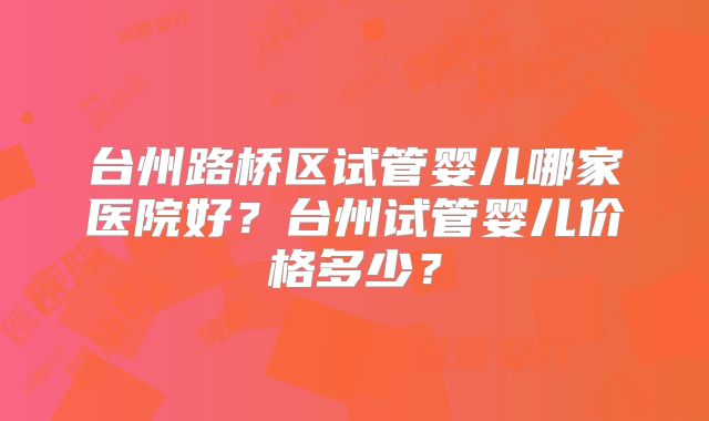 台州路桥区试管婴儿哪家医院好？台州试管婴儿价格多少？