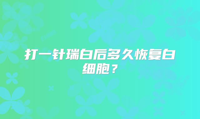 打一针瑞白后多久恢复白细胞？